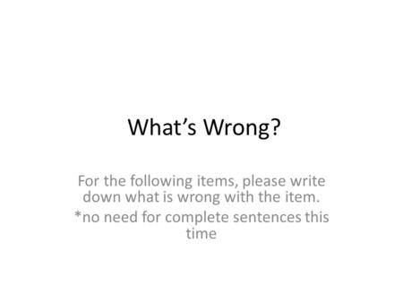 What’s Wrong? For the following items, please write down what is wrong with the item. *no need for complete sentences this time.