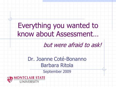 Everything you wanted to know about Assessment… Dr. Joanne Coté-Bonanno Barbara Ritola September 2009 but were afraid to ask!