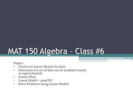 MAT 150 Algebra – Class #6 Topics: Find exact Linear Models for data
