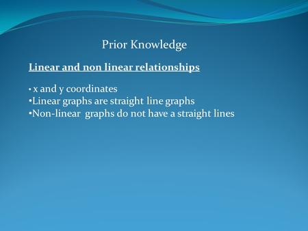Prior Knowledge Linear and non linear relationships x and y coordinates Linear graphs are straight line graphs Non-linear graphs do not have a straight.
