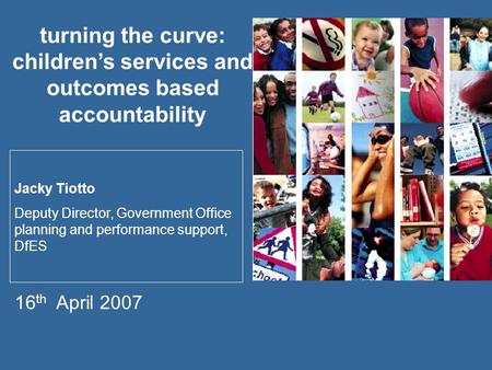 Turning the curve: children’s services and outcomes based accountability Jacky Tiotto Deputy Director, Government Office planning and performance support,