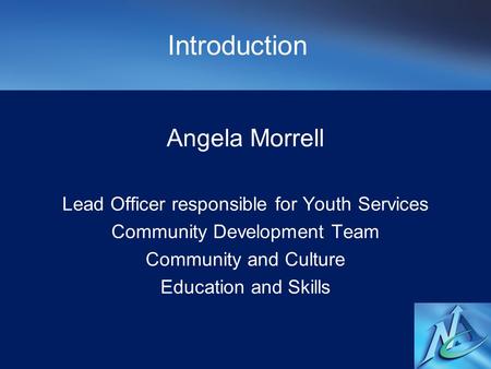 Introduction Angela Morrell Lead Officer responsible for Youth Services Community Development Team Community and Culture Education and Skills.