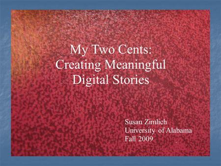 Once Upon a Time:Digital Stories Using digital story telling to empower students. Susan Zimlich University of Alabama My Two Cents: Creating Meaningful.