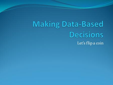 Let’s flip a coin. Making Data-Based Decisions We’re going to flip a coin 10 times. What results do you think we will get?