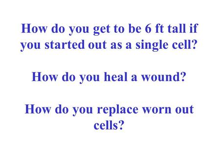 How do you get to be 6 ft tall if you started out as a single cell? How do you heal a wound? How do you replace worn out cells?