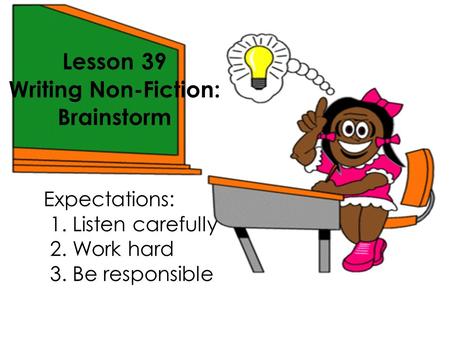 Lesson 39 Writing Non-Fiction: Brainstorm Expectations: 1. Listen carefully 2. Work hard 3. Be responsible.