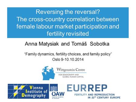 Reversing the reversal? The cross-country correlation between female labour market participation and fertility revisited Anna Matysiak and Tomáš Sobotka.