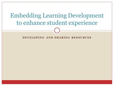 DEVELOPING AND SHARING RESOURCES Embedding Learning Development to enhance student experience.