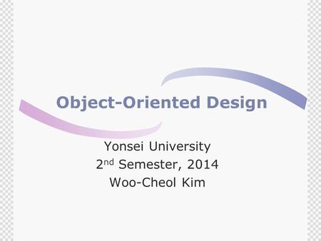 Object-Oriented Design Yonsei University 2 nd Semester, 2014 Woo-Cheol Kim.