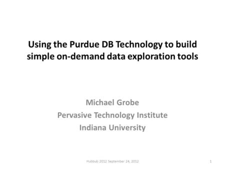 Using the Purdue DB Technology to build simple on-demand data exploration tools Michael Grobe Pervasive Technology Institute Indiana University Hubbub.