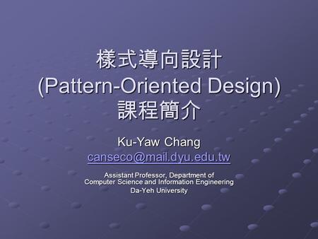 樣式導向設計 (Pattern-Oriented Design) 課程簡介 Ku-Yaw Chang Assistant Professor, Department of Computer Science and Information Engineering.