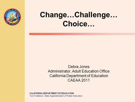 CALIFORNIA DEPARTMENT OF EDUCATION Tom Torlakson, State Superintendent of Public Instruction Change…Challenge… Choice… Debra Jones Administrator, Adult.