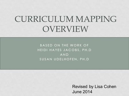 BASED ON THE WORK OF HEIDI HAYES JACOBS, PH.D AND SUSAN UDELHOFEN, PH.D CURRICULUM MAPPING OVERVIEW Revised by Lisa Cohen June 2014.