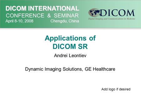 DICOM INTERNATIONAL DICOM INTERNATIONAL CONFERENCE & SEMINAR April 8-10, 2008 Chengdu, China Applications of DICOM SR Andrei Leontiev Dynamic Imaging Solutions,