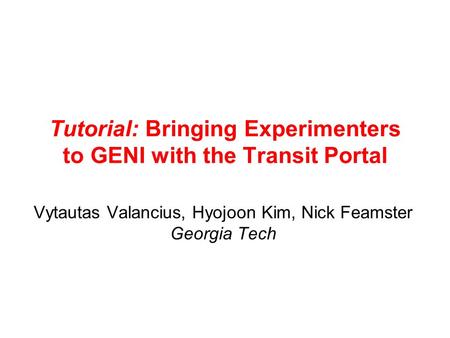 Tutorial: Bringing Experimenters to GENI with the Transit Portal Vytautas Valancius, Hyojoon Kim, Nick Feamster Georgia Tech.