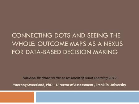 CONNECTING DOTS AND SEEING THE WHOLE: OUTCOME MAPS AS A NEXUS FOR DATA-BASED DECISION MAKING National Institute on the Assessment of Adult Learning 2012.