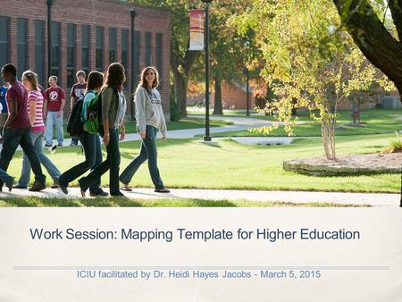 Work Session: Mapping Template for Higher Education ICIU facilitated by Dr. Heidi Hayes Jacobs - March 5, 2015.