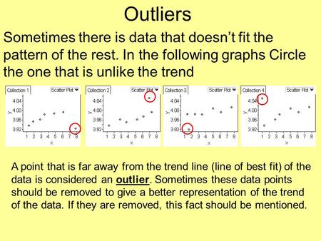 Outliers Sometimes there is data that doesn’t fit the pattern of the rest. In the following graphs Circle the one that is unlike the trend A point that.