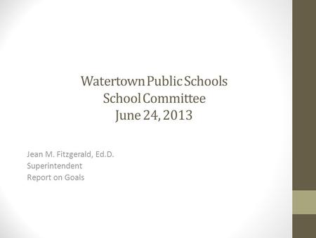 Watertown Public Schools School Committee June 24, 2013 Jean M. Fitzgerald, Ed.D. Superintendent Report on Goals.