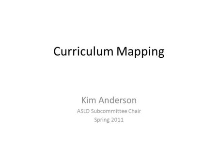 Curriculum Mapping Kim Anderson ASLO Subcommittee Chair Spring 2011.