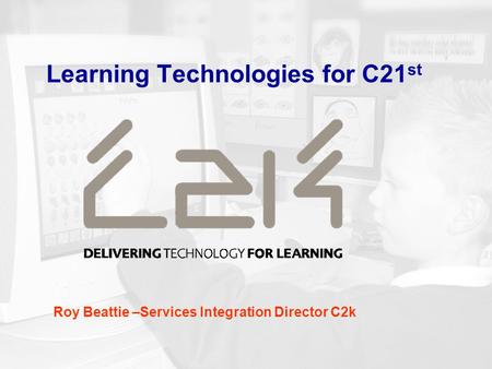 Learning Technologies for C21 st Roy Beattie –Services Integration Director C2k.