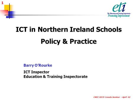 1 CMEC OECD Canada Seminar – April -02 ICT in Northern Ireland Schools Policy & Practice Barry O’Rourke ICT Inspector Education & Training Inspectorate.