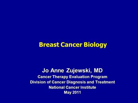 Jo Anne Zujewski, MD Cancer Therapy Evaluation Program Division of Cancer Diagnosis and Treatment National Cancer Institute May 2011 Breast Cancer Biology.
