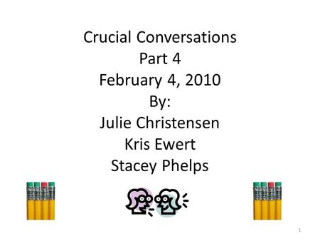 Crucial Conversations Part 4 February 4, 2010 By: Julie Christensen Kris Ewert Stacey Phelps 1.