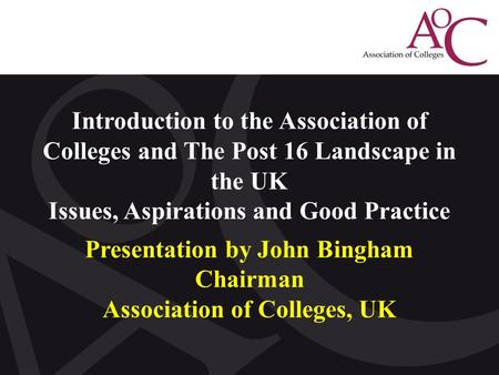 Click to edit Master title style Introduction to the Association of Colleges and The Post 16 Landscape in the UK Issues, Aspirations and Good Practice.