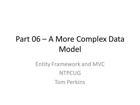 Part 06 – A More Complex Data Model Entity Framework and MVC NTPCUG Tom Perkins.