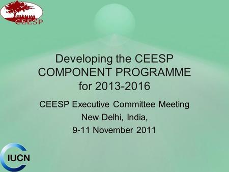Developing the CEESP COMPONENT PROGRAMME for 2013-2016 CEESP Executive Committee Meeting New Delhi, India, 9-11 November 2011.
