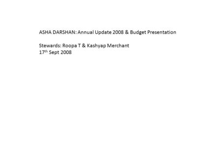 ASHA DARSHAN: Annual Update 2008 & Budget Presentation Stewards: Roopa T & Kashyap Merchant 17 th Sept 2008.