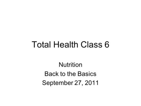 Total Health Class 6 Nutrition Back to the Basics September 27, 2011.