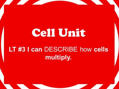 Cell Unit LT #3 I can DESCRIBE how cells multiply.