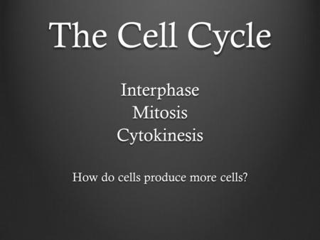 The Cell Cycle InterphaseMitosisCytokinesis How do cells produce more cells?