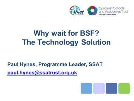 Why wait for BSF? The Technology Solution Paul Hynes, Programme Leader, SSAT