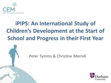 Peter Tymms & Christine Merrell iPIPS: An International Study of Children’s Development at the Start of School and Progress in their First Year.
