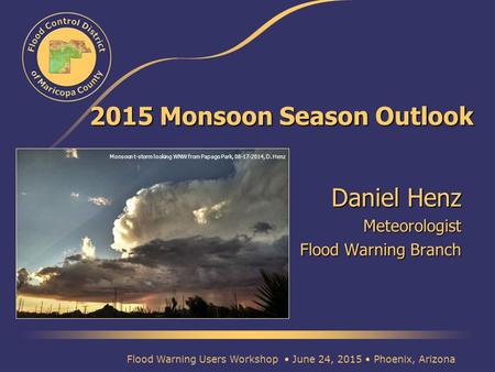 2015 Monsoon Season Outlook Daniel Henz Meteorologist Flood Warning Branch Flood Warning Users Workshop June 24, 2015 Phoenix, Arizona Monsoon t-storm.