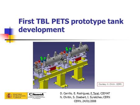 First TBL PETS prototype tank development D. Carrillo, E. Rodríguez, F. Toral, CIEMAT N. Chritin, S. Doebert, I. Syratchev, CERN CERN, 24/01/2008 Courtesy.