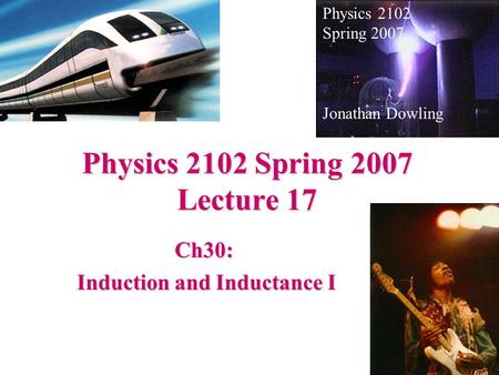 Physics 2102 Spring 2007 Lecture 17 Ch30: Induction and Inductance I Induction and Inductance I Physics 2102 Spring 2007 Jonathan Dowling.