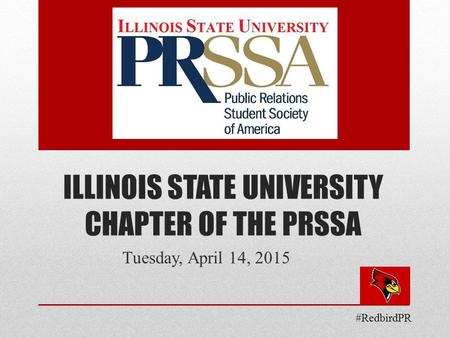 ILLINOIS STATE UNIVERSITY CHAPTER OF THE PRSSA Tuesday, April 14, 2015 #RedbirdPR.