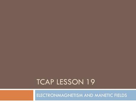 TCAP LESSON 19 ELECTRONMAGNETISM AND MANETIC FIELDS.