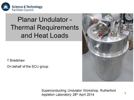 T Bradshaw On behalf of the SCU group 1 Planar Undulator - Thermal Requirements and Heat Loads Superconducting Undulator Workshop, Rutherford Appleton.