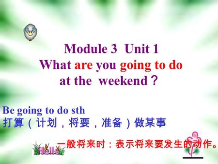 Module 3 Unit 1 What are you going to do at the weekend ？ Be going to do sth 打算（计划，将要，准备）做某事 一般将来时：表示将来要发生的动作。