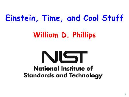 1 Einstein, Time, and Cool Stuff World Science Festival 13 June 2009 Kimmel Center, NYU William D. Phillips.