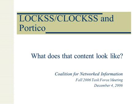 LOCKSS/CLOCKSS and Portico What does that content look like? Coalition for Networked Information Fall 2006 Task Force Meeting December 4, 2006.