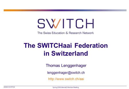 2006 © SWITCH Spring 2006 Internet2 Member Meeting The SWITCHaai Federation in Switzerland Thomas Lenggenhager