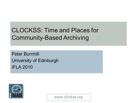 Www.clockss.org CLOCKSS: Time and Places for Community-Based Archiving Peter Burnhill University of Edinburgh IFLA 2010.