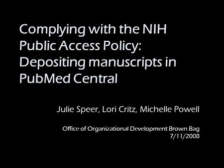 Complying with the NIH Public Access Policy: Depositing manuscripts in PubMed Central Julie Speer, Lori Critz, Michelle Powell Office of Organizational.