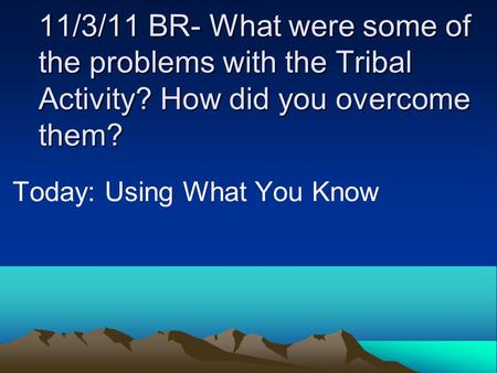 11/3/11 BR- What were some of the problems with the Tribal Activity? How did you overcome them? Today: Using What You Know.